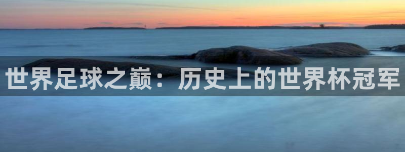 男足世界杯预选赛赛程：世界足球之巅：历史上的世界杯冠军
