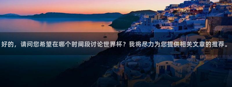 世界杯赛程表：好的，请问您希望在哪个时间段讨论世界杯？我将尽力为您提供相关文章的推荐。
