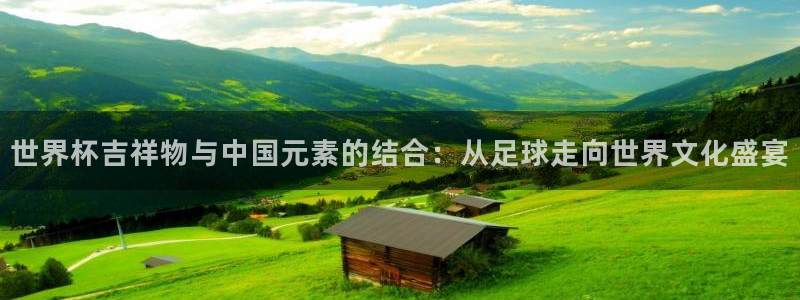 世界杯直播网站：世界杯吉祥物与中国元素的结合：从足球走向世界文化盛宴